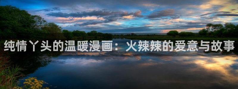 包子漫画最新版本：纯情丫头的温暖漫画：火辣辣的爱意与故事